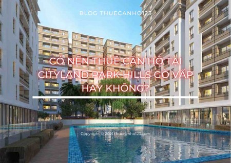 Có nên thuê căn hộ tại Cityland Park Hills Gò Vấp hay không?