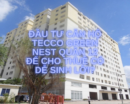 Đầu tư căn hộ Tecco Green Nest Quận 12 để cho thuê có dễ sinh lời?