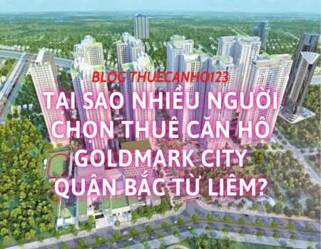 Tại sao nhiều người chọn thuê căn hộ Goldmark City quận Bắc Từ Liêm?