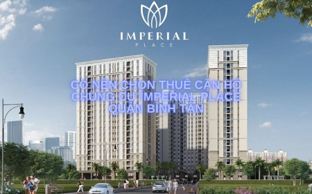Có nên chọn thuê căn hộ chung cư Imperial Place Quận Bình Tân