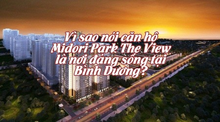 Vì sao nói căn hộ Midori Park The View là nơi đáng sống tại Bình Dương?