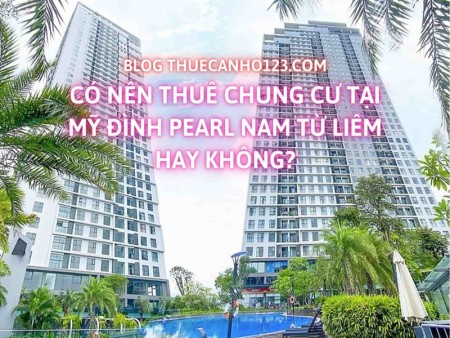 Có nên thuê chung cư tại Mỹ Đình Pearl Nam Từ Liêm hay không?