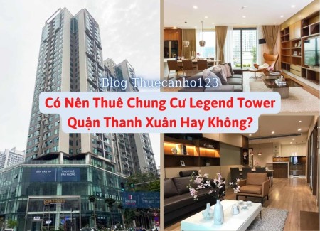 Có nên thuê chung cư Legend Tower quận Thanh xuân hay không?
