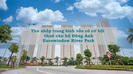 Thu nhập trung bình vẫn có cơ hội thuê căn hộ Đông Anh Eurowindow River Park