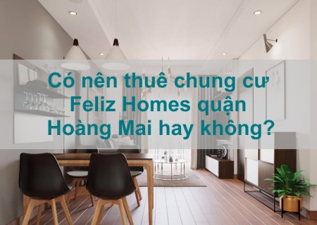 Có nên thuê chung cư Feliz Homes quận Hoàng Mai hay không?