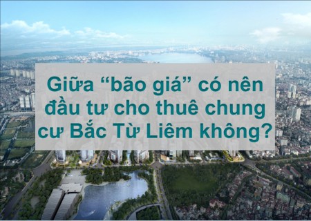 Giữa “bão giá” có nên đầu tư cho thuê chung cư Bắc Từ Liêm không?