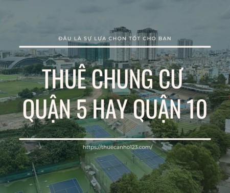 Thuê Chung Cư Quận 5 Hay Quận 10 - Đâu Là Lựa Chọn Tốt Cho Bạn?
